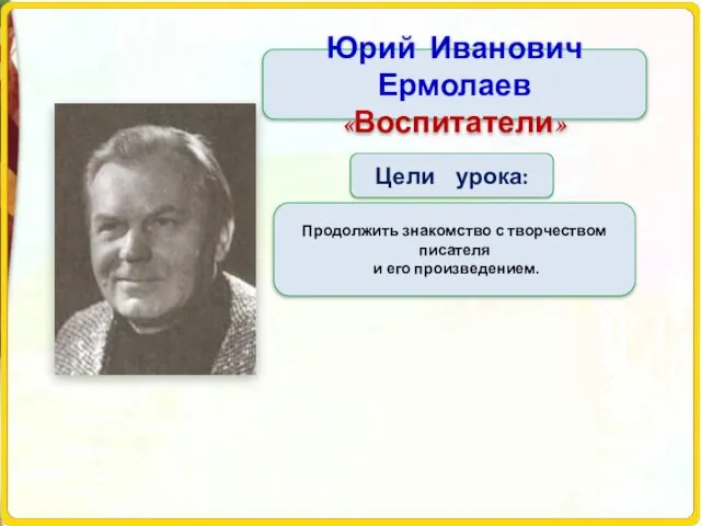 Тема урока Цели урока: Продолжить знакомство с творчеством писателя и его произведением. Юрий Иванович Ермолаев «Воспитатели»