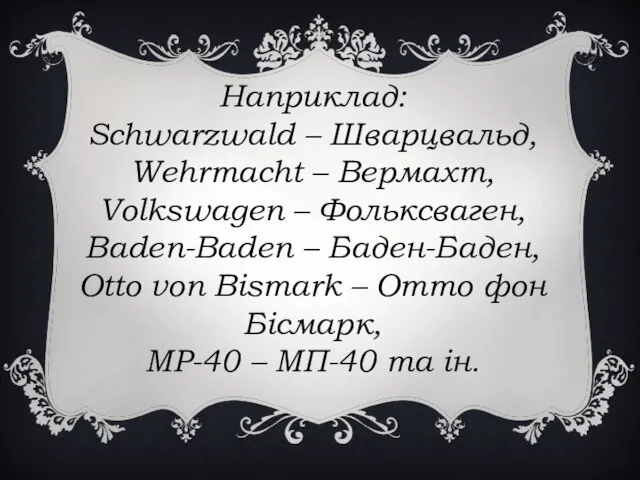 Наприклад: Schwarzwald – Шварцвальд, Wehrmacht – Вермахт, Volkswagen – Фольксваген, Baden-Baden