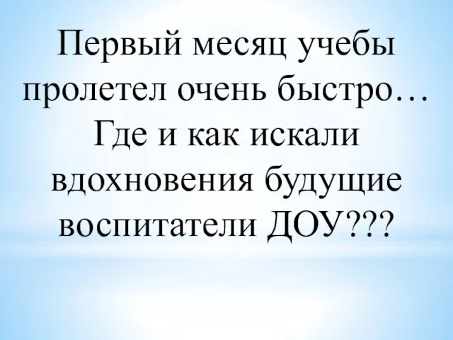 Первый месяц учебы пролетел очень быстро… Где и как искали вдохновения будущие воспитатели ДОУ???