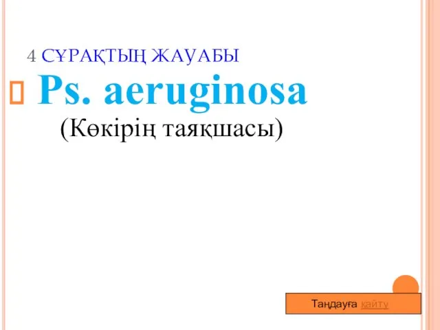 4 СҰРАҚТЫҢ ЖАУАБЫ Ps. аeruginosa (Көкірің таяқшасы) Таңдауға қайту