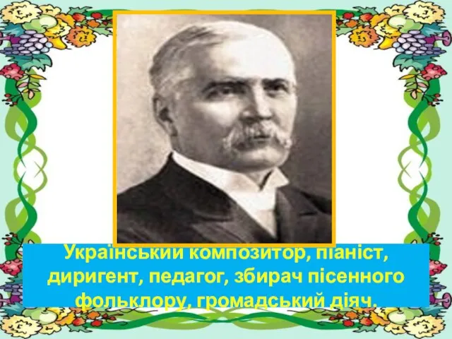 Український композитор, піаніст, диригент, педагог, збирач пісенного фольклору, громадський діяч.