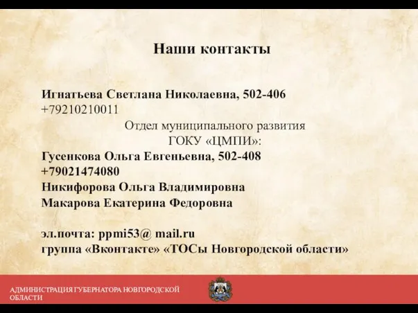 Наши контакты АДМИНИСТРАЦИЯ ГУБЕРНАТОРА НОВГОРОДСКОЙ ОБЛАСТИ Игнатьева Светлана Николаевна, 502-406 +79210210011