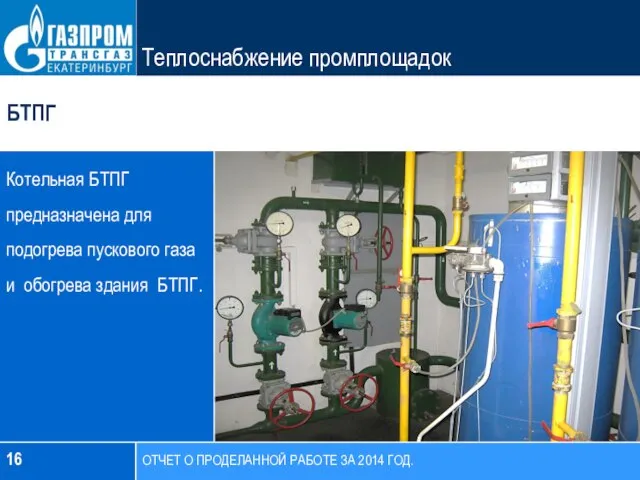 16 БТПГ Теплоснабжение промплощадок Котельная БТПГ предназначена для подогрева пускового газа