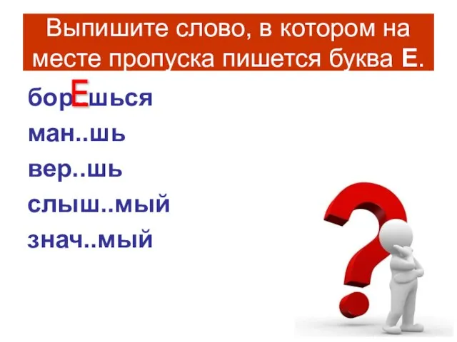 Выпишите слово, в котором на месте пропуска пишется буква Е. бор..шься ман..шь вер..шь слыш..мый знач..мый Е