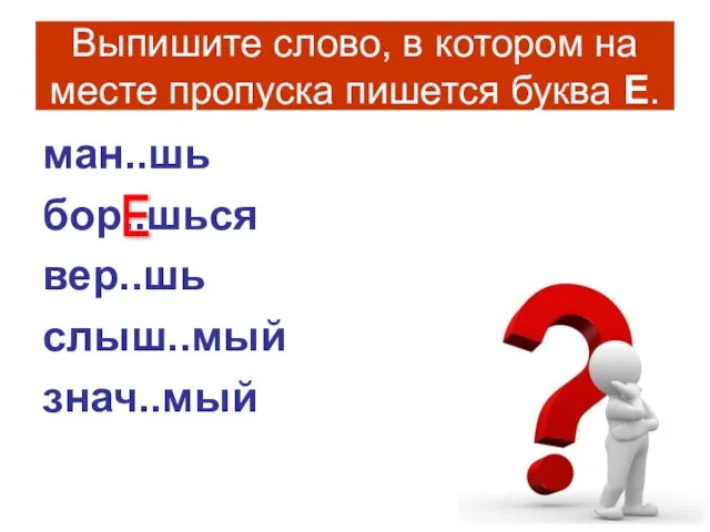 Выпишите слово, в котором на месте пропуска пишется буква Е. ман..шь бор..шься вер..шь слыш..мый знач..мый Е