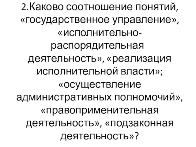 2.Каково соотношение понятий, «государственное управление», «исполнительно-распорядительная деятельность», «реализация исполнительной власти»; «осуществление