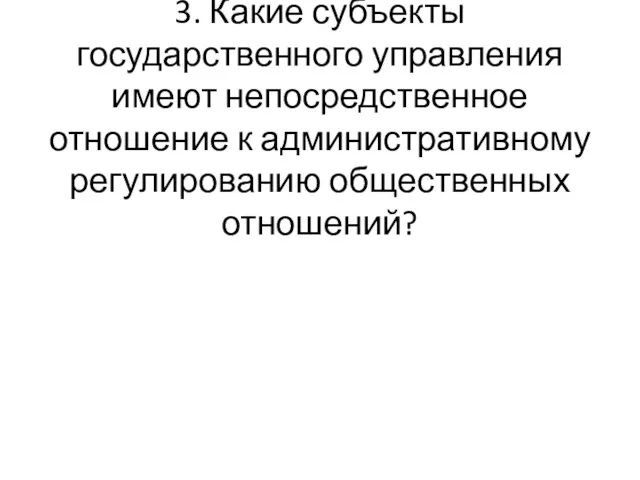 3. Какие субъекты государственного управления имеют непосредственное отношение к административному регулированию общественных отношений?