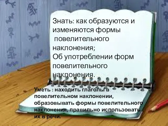 Знать: как образуются и изменяются формы повелительного наклонения; Об употреблении форм