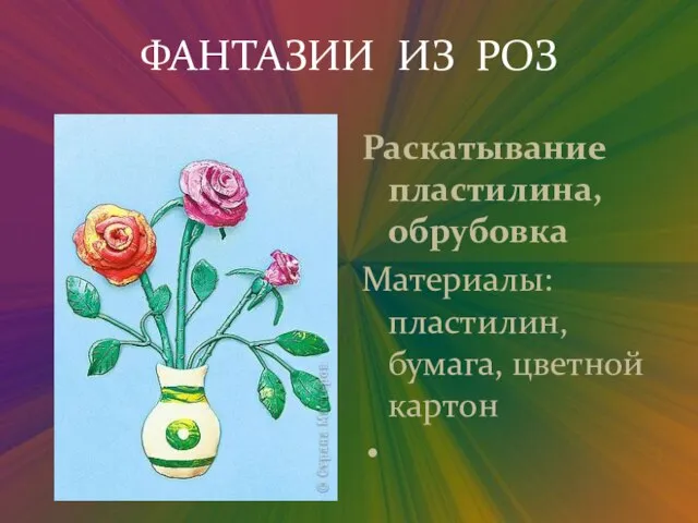 ФАНТАЗИИ ИЗ РОЗ Раскатывание пластилина, обрубовка Материалы: пластилин, бумага, цветной картон