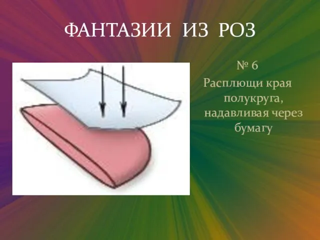 ФАНТАЗИИ ИЗ РОЗ № 6 Расплющи края полукруга, надавливая через бумагу