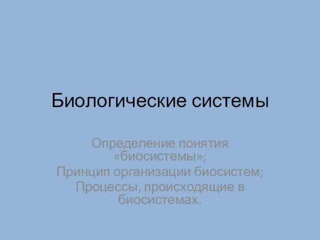 Биологические системы Определение понятия «биосистемы»; Принцип организации биосистем; Процессы, происходящие в биосистемах.