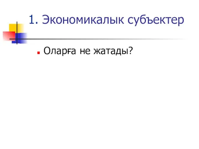 1. Экономикалык субъектер Оларға не жатады?