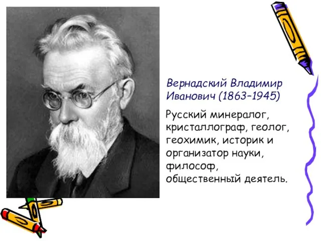 Вернадский Владимир Иванович (1863–1945) Русский минералог, кристаллограф, геолог, геохимик, историк и организатор науки, философ, общественный деятель.