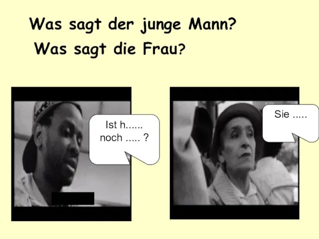 Was sagt der junge Mann? Was sagt die Frau? Ist h...... noch ..... ? Sie .....