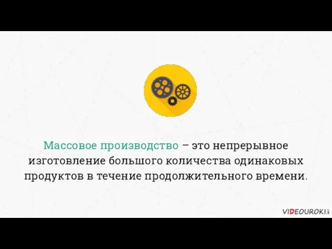 Массовое производство – это непрерывное изготовление большого количества одинаковых продуктов в течение продолжительного времени.