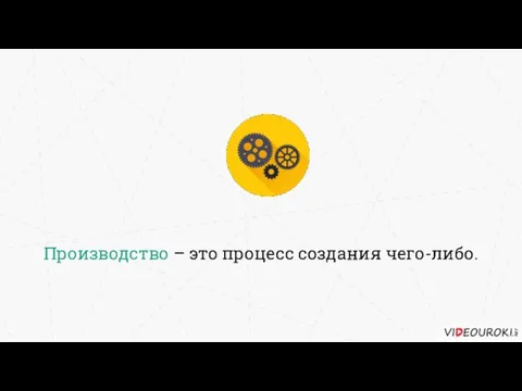 Производство – это процесс создания чего-либо.