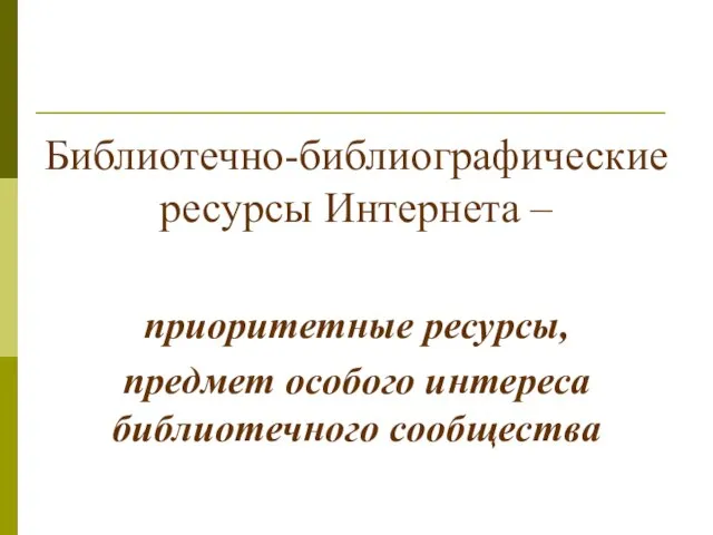 Библиотечно-библиографические ресурсы Интернета – приоритетные ресурсы, предмет особого интереса библиотечного сообщества