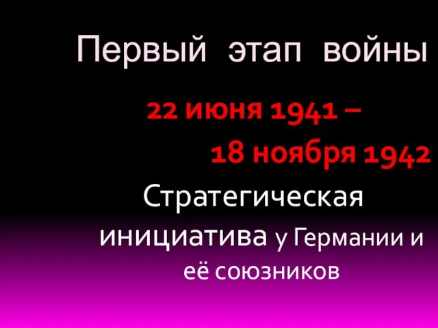 Первый этап войны 22 июня 1941 – 18 ноября 1942 Стратегическая