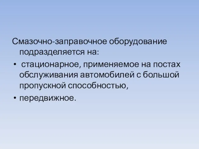 Смазочно-заправочное оборудование подразделяется на: стацио­нарное, применяемое на постах обслуживания автомобилей с большой пропускной способностью, передвижное.