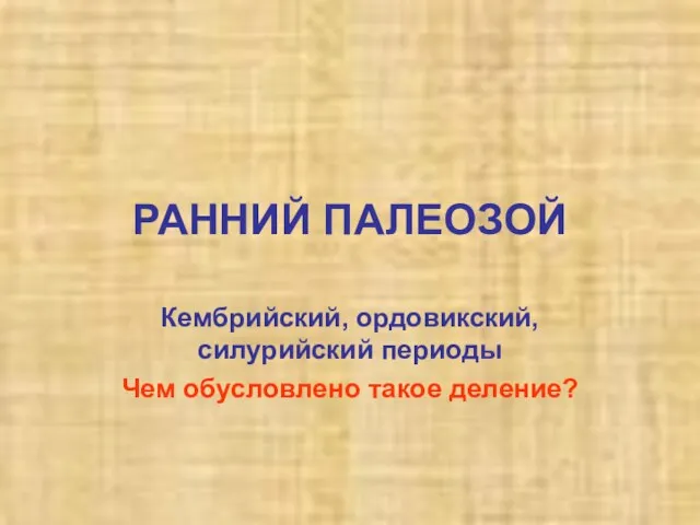 РАННИЙ ПАЛЕОЗОЙ Кембрийский, ордовикский, силурийский периоды Чем обусловлено такое деление?