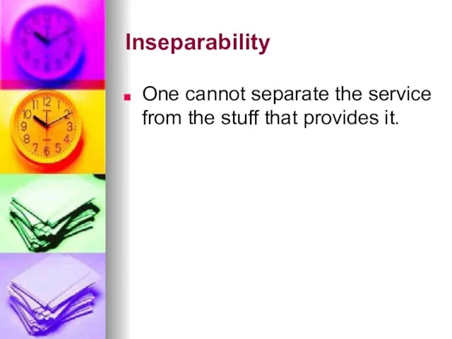 Inseparability One cannot separate the service from the stuff that provides it.