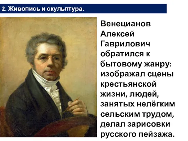 2. Живопись и скульптура. Венецианов Алексей Гаврилович обратился к бытовому жанру: