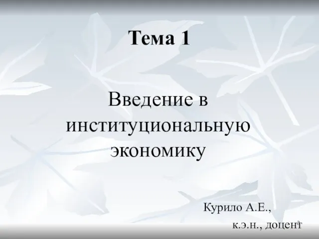 Тема 1 Введение в институциональную экономику Курило А.Е., к.э.н., доцент