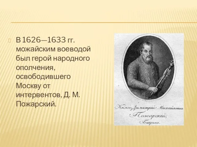 В 1626—1633 гг. можайским воеводой был герой народного ополчения, освободившего Москву от интервентов, Д. М. Пожарский.