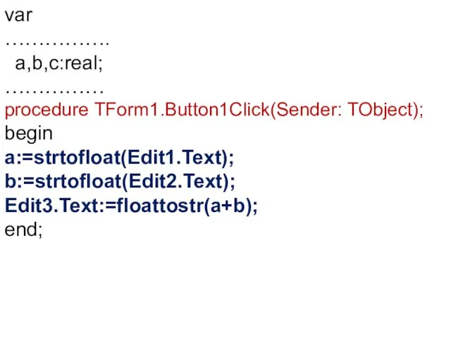 var ……………. a,b,c:real; …………… procedure TForm1.Button1Click(Sender: TObject); begin a:=strtofloat(Edit1.Text); b:=strtofloat(Edit2.Text); Edit3.Text:=floattostr(a+b); end;