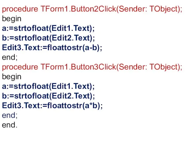 procedure TForm1.Button2Click(Sender: TObject); begin a:=strtofloat(Edit1.Text); b:=strtofloat(Edit2.Text); Edit3.Text:=floattostr(a-b); end; procedure TForm1.Button3Click(Sender: TObject);