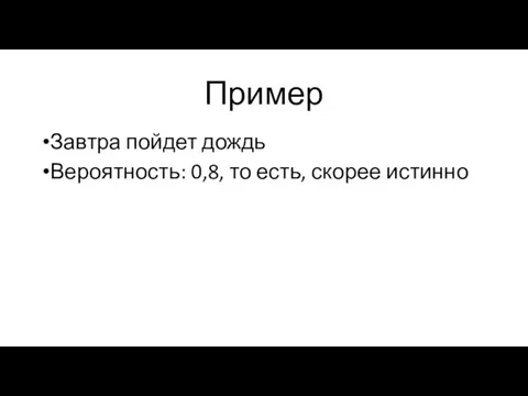 Пример Завтра пойдет дождь Вероятность: 0,8, то есть, скорее истинно