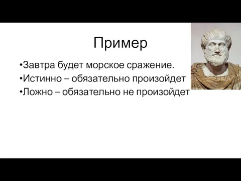 Пример Завтра будет морское сражение. Истинно – обязательно произойдет Ложно – обязательно не произойдет