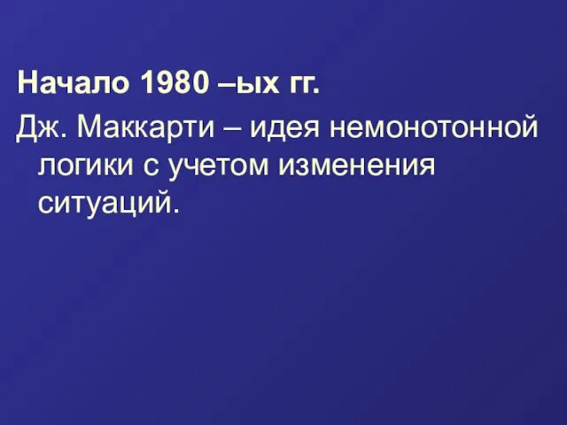 Начало 1980 –ых гг. Дж. Маккарти – идея немонотонной логики с учетом изменения ситуаций.