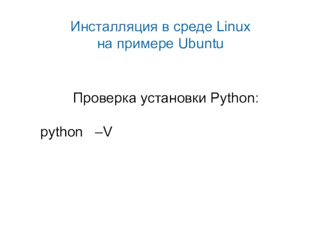 Инсталляция в среде Linux на примере Ubuntu Проверка установки Python: python –V