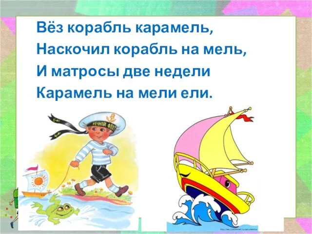 Вёз корабль карамель, Наскочил корабль на мель, И матросы две недели Карамель на мели ели.