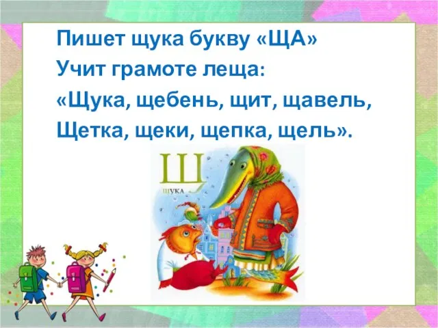 Пишет щука букву «ЩА» Учит грамоте леща: «Щука, щебень, щит, щавель, Щетка, щеки, щепка, щель».