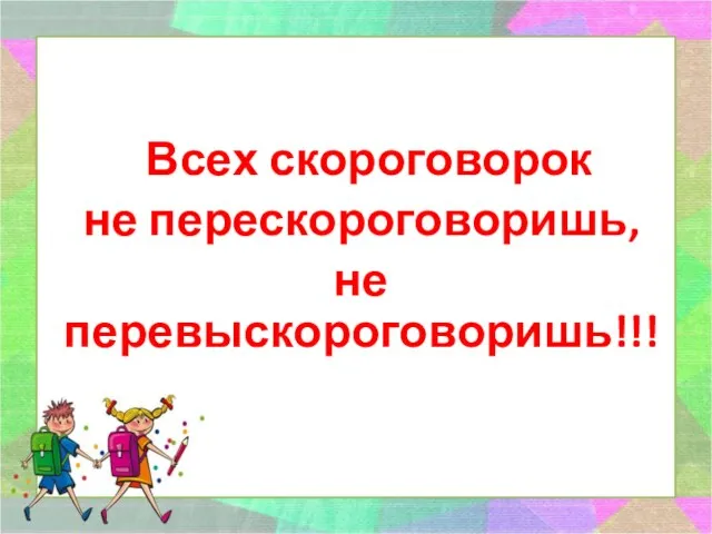 Всех скороговорок не перескороговоришь, не перевыскороговоришь!!!