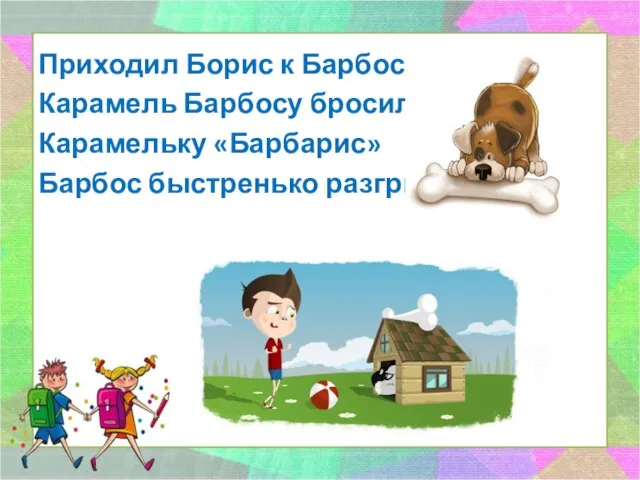 Приходил Борис к Барбосу, Карамель Барбосу бросил. Карамельку «Барбарис» Барбос быстренько разгрыз.