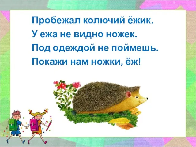 Пробежал колючий ёжик. У ежа не видно ножек. Под одеждой не поймешь. Покажи нам ножки, ёж!