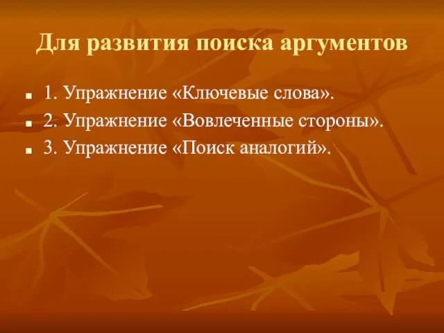 Для развития поиска аргументов 1. Упражнение «Ключевые слова». 2. Упражнение «Вовлеченные стороны». 3. Упражнение «Поиск аналогий».