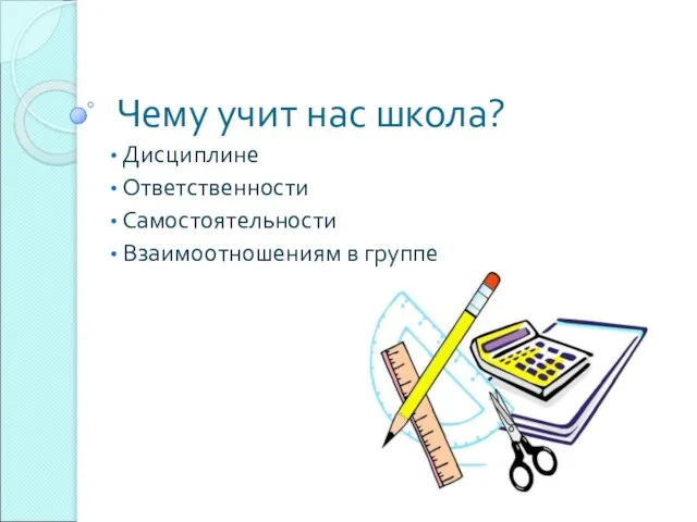 Чему учит нас школа? Дисциплине Ответственности Самостоятельности Взаимоотношениям в группе