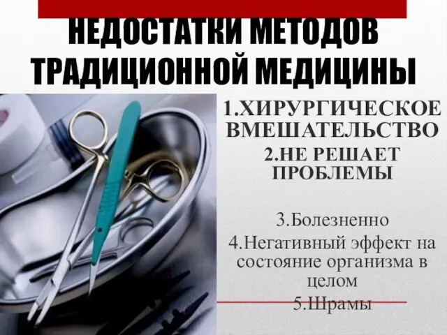 НЕДОСТАТКИ МЕТОДОВ ТРАДИЦИОННОЙ МЕДИЦИНЫ 1.ХИРУРГИЧЕСКОЕ ВМЕШАТЕЛЬСТВО 2.НЕ РЕШАЕТ ПРОБЛЕМЫ 3.Болезненно 4.Негативный