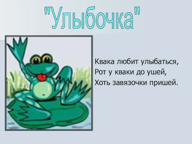 Квака любит улыбаться, Рот у кваки до ушей, Хоть завязочки пришей. "Улыбочка"