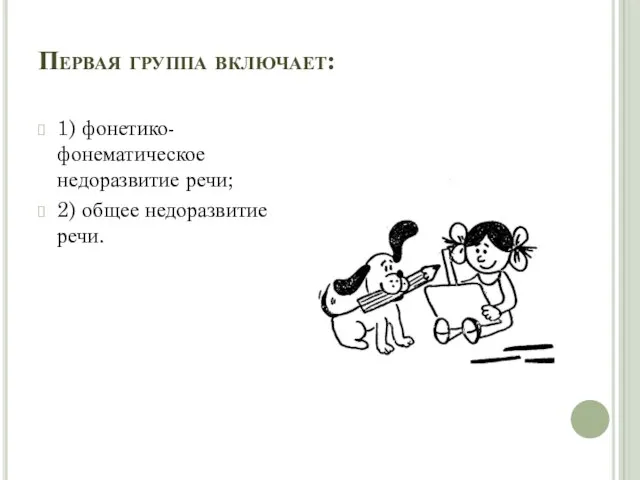 Первая группа включает: 1) фонетико-фонематическое недоразвитие речи; 2) общее недоразвитие речи.