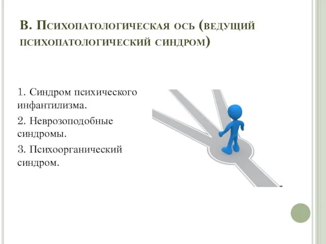 В. Психопатологическая ось (ведущий психопатологический синдром) 1. Синдром психического инфантилизма. 2. Неврозоподобные синдромы. 3. Психоорганический синдром.