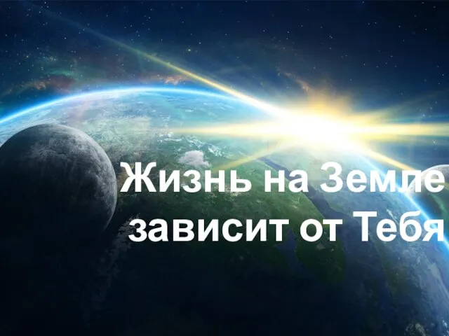 Жизнь на Земле зависит от Тебя