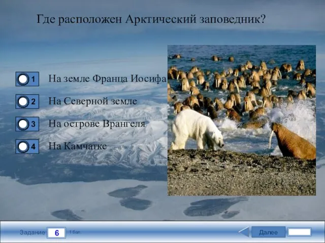 Далее 6 Задание 1 бал. Где расположен Арктический заповедник? На земле