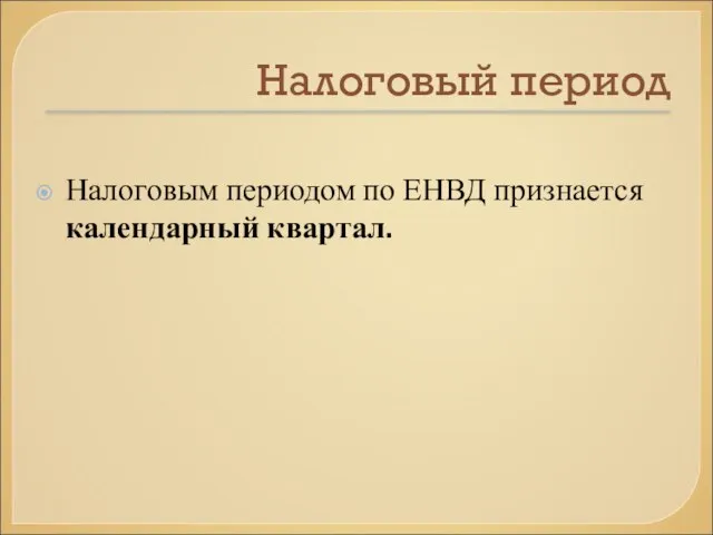 Налоговый период Налоговым периодом по ЕНВД признается календарный квартал.