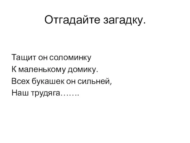 Отгадайте загадку. Тащит он соломинку К маленькому домику. Всех букашек он сильней, Наш трудяга…….