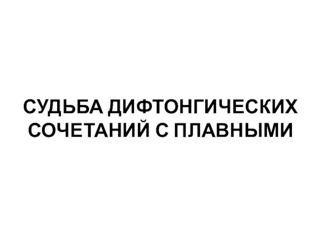 СУДЬБА ДИФТОНГИЧЕСКИХ СОЧЕТАНИЙ С ПЛАВНЫМИ